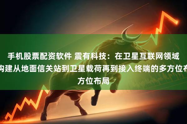 手机股票配资软件 震有科技：在卫星互联网领域已构建从地面信关站到卫星载荷再到接入终端的多方位布局