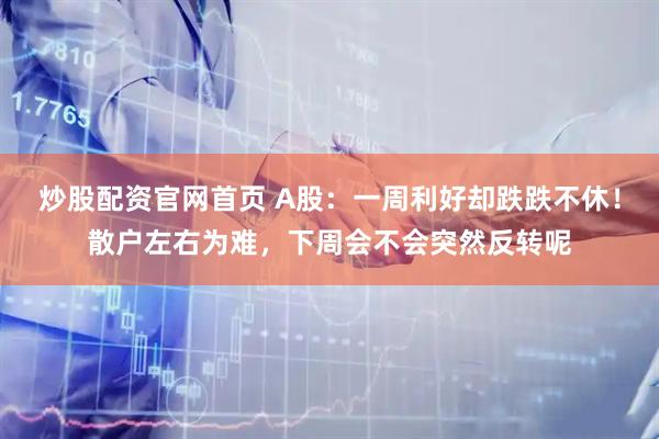 炒股配资官网首页 A股：一周利好却跌跌不休！散户左右为难，下周会不会突然反转呢