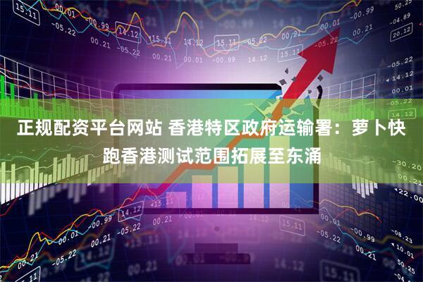 正规配资平台网站 香港特区政府运输署：萝卜快跑香港测试范围拓展至东涌