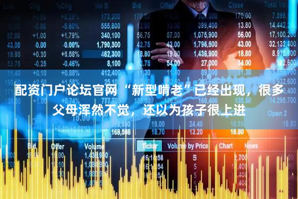 配资门户论坛官网 “新型啃老”已经出现，很多父母浑然不觉，还以为孩子很上进