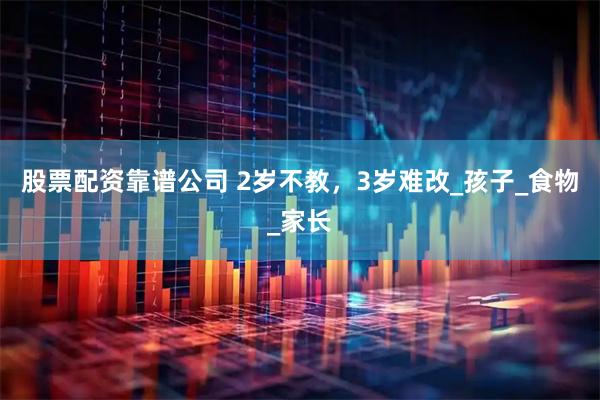 股票配资靠谱公司 2岁不教，3岁难改_孩子_食物_家长