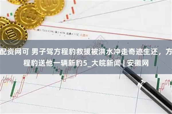 配资网可 男子驾方程豹救援被洪水冲走奇迹生还，方程豹送他一辆新豹5_大皖新闻 | 安徽网