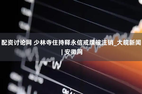 配资讨论网 少林寺住持释永信戒牒被注销_大皖新闻 | 安徽网