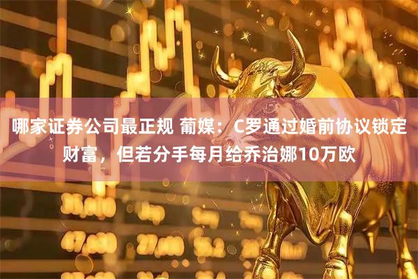 哪家证券公司最正规 葡媒：C罗通过婚前协议锁定财富，但若分手每月给乔治娜10万欧
