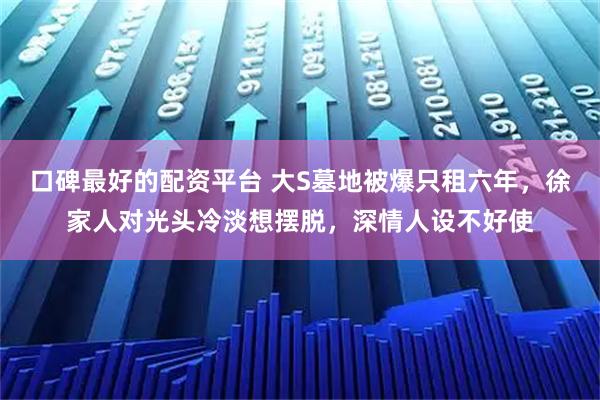 口碑最好的配资平台 大S墓地被爆只租六年，徐家人对光头冷淡想摆脱，深情人设不好使