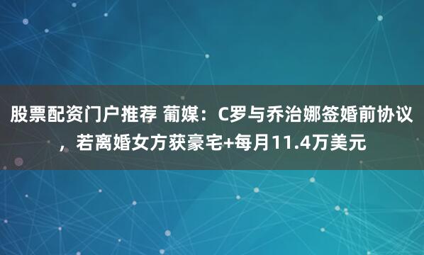 股票配资门户推荐 葡媒：C罗与乔治娜签婚前协议，若离婚女方获豪宅+每月11.4万美元