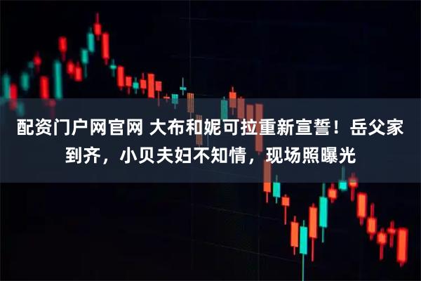 配资门户网官网 大布和妮可拉重新宣誓！岳父家到齐，小贝夫妇不知情，现场照曝光