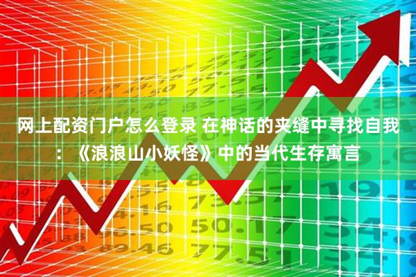 网上配资门户怎么登录 在神话的夹缝中寻找自我：《浪浪山小妖怪》中的当代生存寓言
