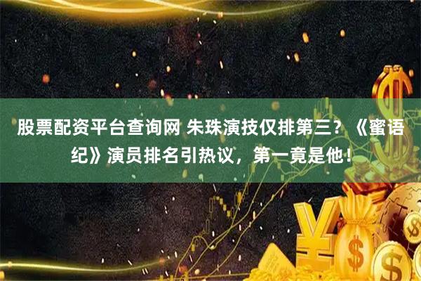 股票配资平台查询网 朱珠演技仅排第三？《蜜语纪》演员排名引热议，第一竟是他！