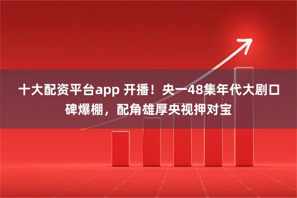十大配资平台app 开播！央一48集年代大剧口碑爆棚，配角雄厚央视押对宝