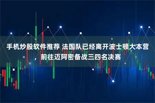 手机炒股软件推荐 法国队已经离开波士顿大本营，前往迈阿密备战三四名决赛