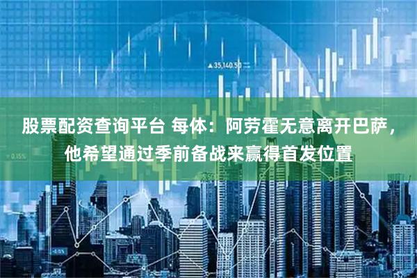 股票配资查询平台 每体：阿劳霍无意离开巴萨，他希望通过季前备战来赢得首发位置