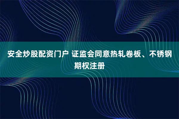 安全炒股配资门户 证监会同意热轧卷板、不锈钢期权注册