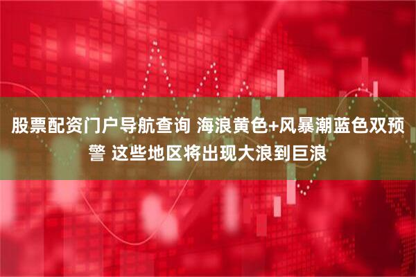 股票配资门户导航查询 海浪黄色+风暴潮蓝色双预警 这些地区将出现大浪到巨浪