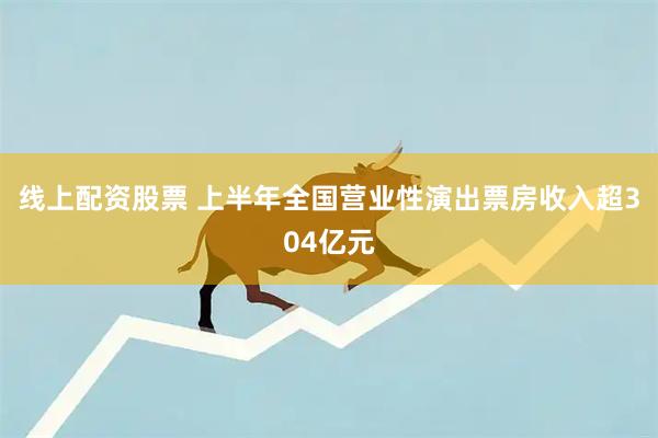 线上配资股票 上半年全国营业性演出票房收入超304亿元